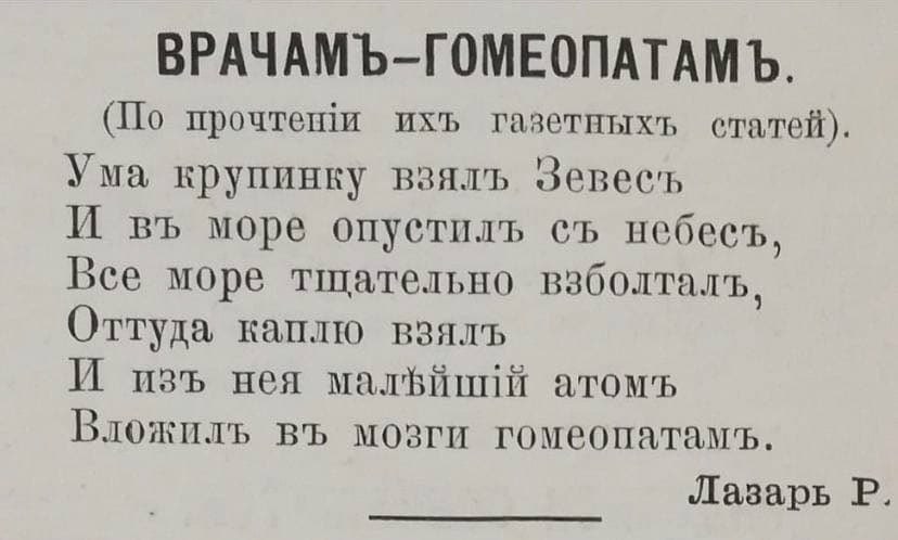ВРАЧАМЪ-ГОМЕОПАТАМЪ. (По прочтеши ихъ газетныхъ статей). Ума крупинку взялъ Зевесъ И море опуетиль небееъ, Все море тщательно взболталъ, Оттуда каплю взялъ И изъ нея малЪйций атомъ мозги гомеопатамъ. 