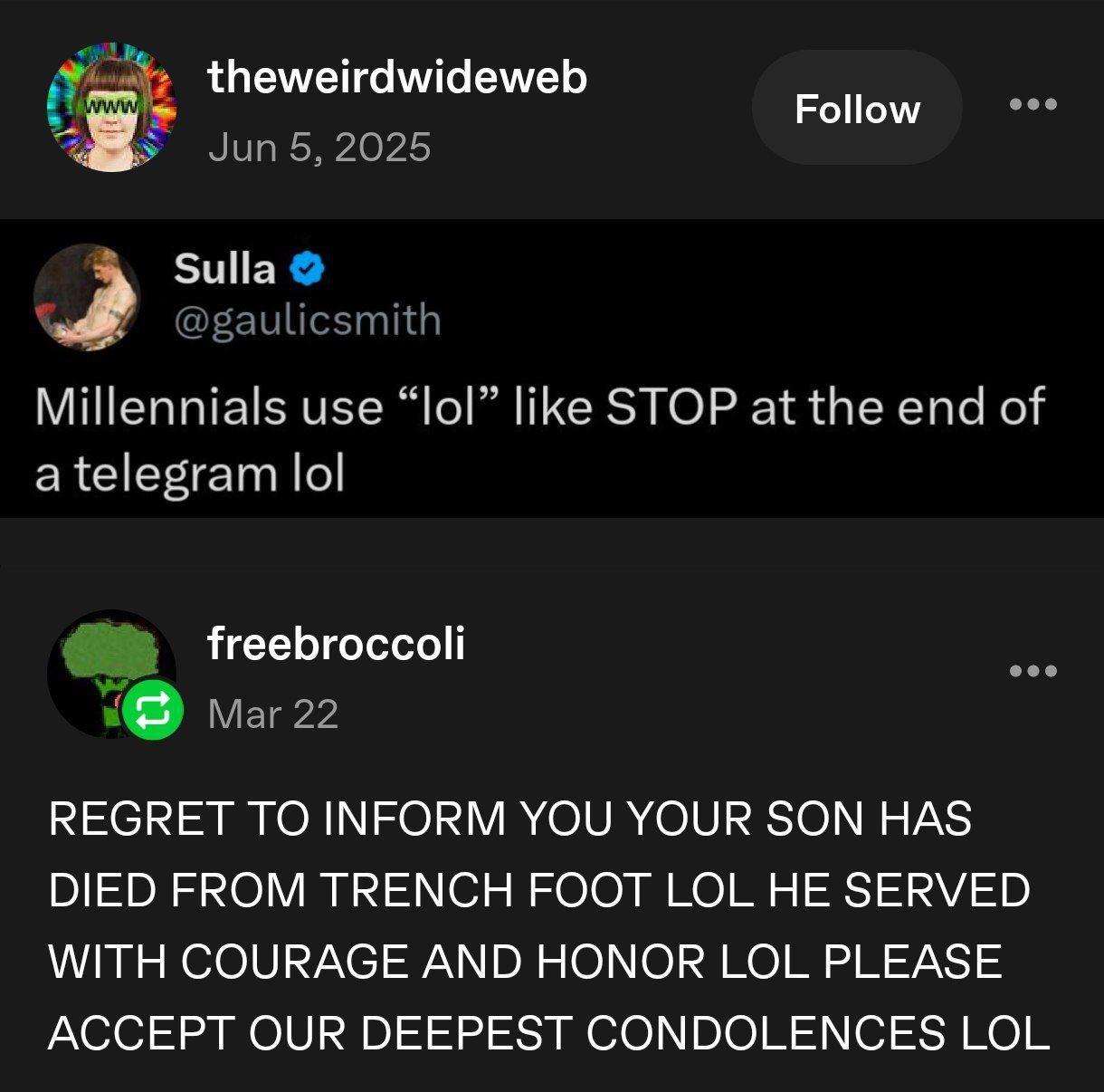 eee theweirdwideweb Follow У 2025 Sulla @gaulicsmith Millennials use “lol” like STOP at the end of a telegram lol freebroccoli eee Mar 22 REGRET TO INFORM YOU YOUR SON HAS DIED FROM TRENCH FOOT LOL HE
