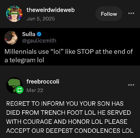 eee theweirdwideweb Follow У 2025 Sulla @gaulicsmith Millennials use “lol” like STOP at the end of a telegram lol freebroccoli eee Mar 22 REGRET TO INFORM YOU YOUR SON HAS DIED FROM TRENCH FOOT LOL HE