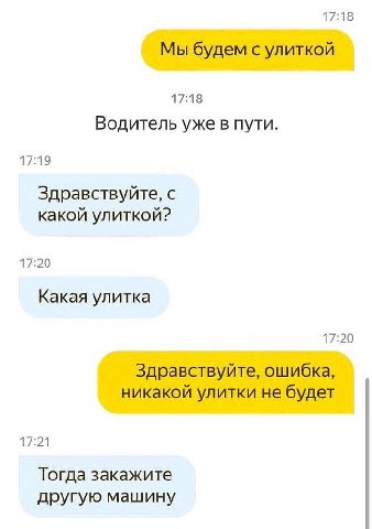 17:18 Мы будем с улиткой 17:18 Водитель уже в пути. 17:19 Здравствуйте, с какой улиткой? 17:20 Какая улитка 17:20 Здравствуйте, ошибка, никакой улитки не будет 17:21 Тогда закажите другую машину