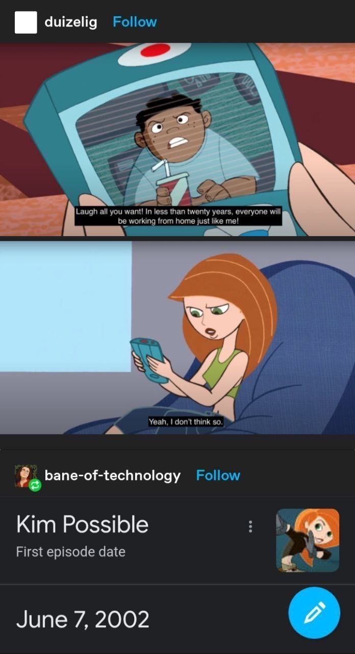 duizelig Follow Laugh all you want! In less than twenty years, everyone will be working from home just like me! Yeah, think bane-of-technology Follow Kim Possible First episode date June 7, 2002
