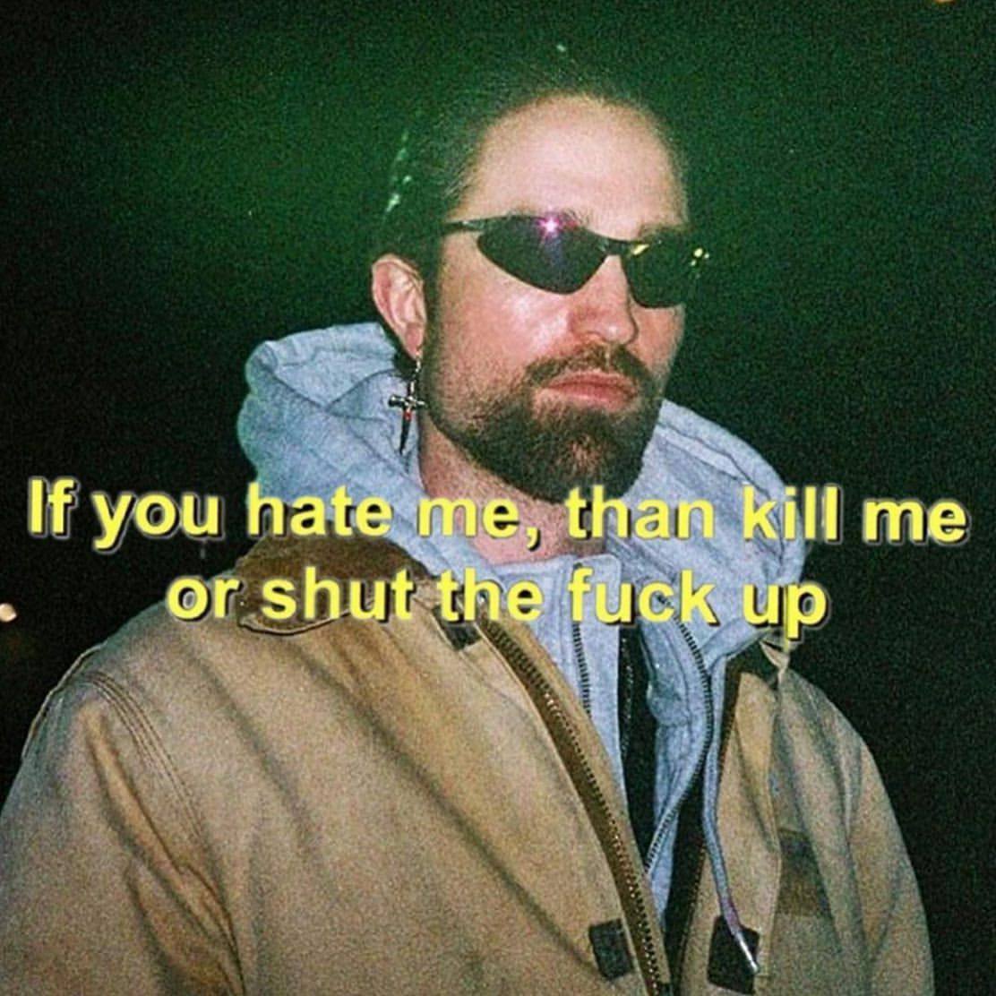 you hate me, than kill me or shut up