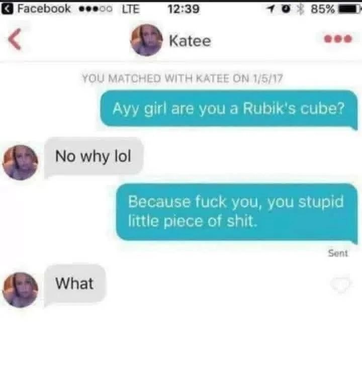 Facebook eeeso LTE 12:39 85% Katee YOU MATCHED WITH KATEE ON 1/5/17 Ауу girl are you a Rubik's cube? No why lol Because fuck you, you stupid little piece of shit Sent What