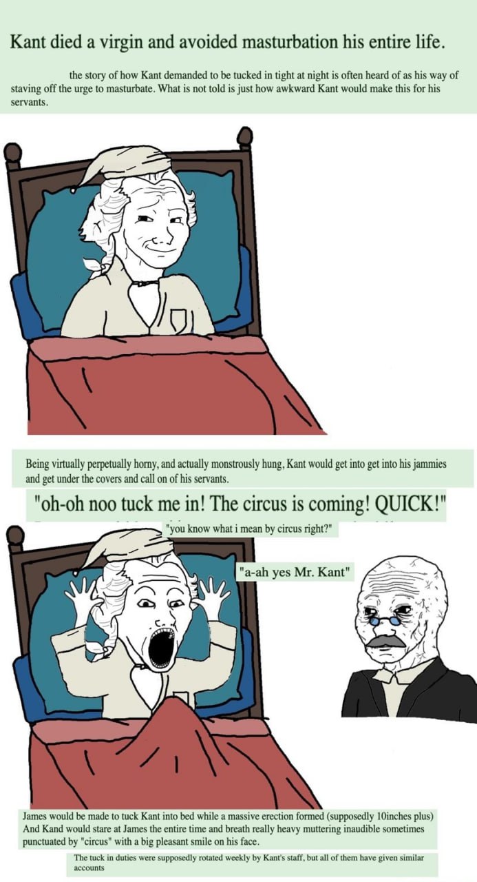Kant died a virgin and avoided masturbation his entire life. the story of how Kant demanded to be tucked in tight at night is often heard of as his way of staving off the urge to masturbate. What is n