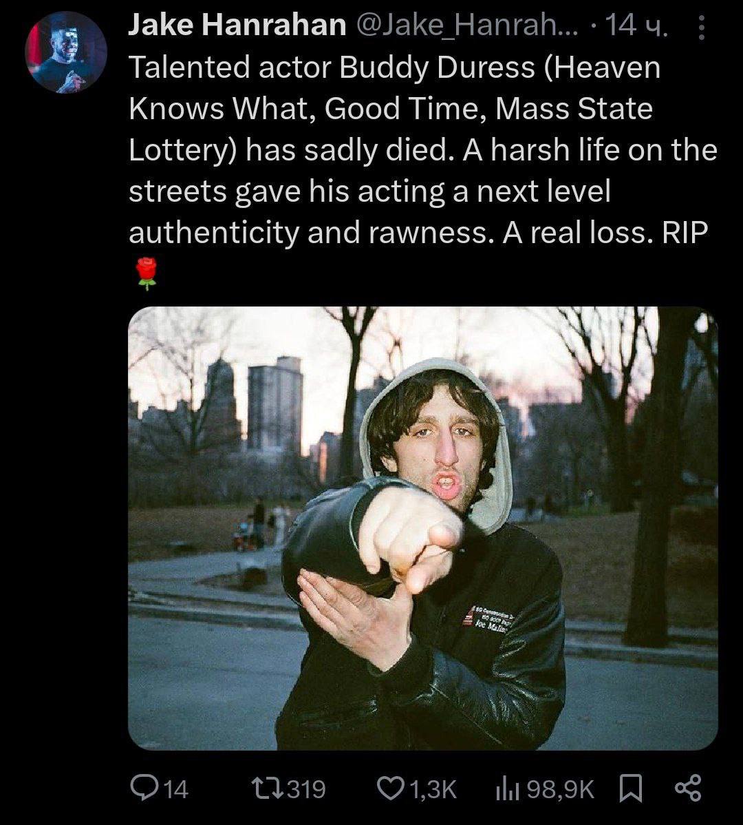Jake Hanrahan Talented actor Buddy Duress (Heaven Knows What, Good Time, Mass State Lottery) has sadly died. A harsh life on the streets gave his acting a next level authenticity and rawness. A real l
