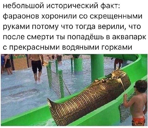 небольшой исторический факт: фараонов хоронили скрещенными руками потому что тогда верили, что после смерти ты попадёшь в аквапарк с прекрасными водяными горками