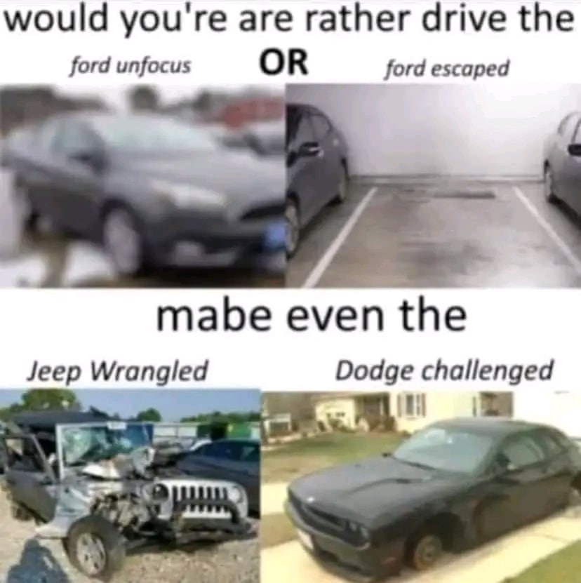 would you're are rather drive the ford unfocus OR ford escaped mabe even the Jeep Wrangled Dodge challenged