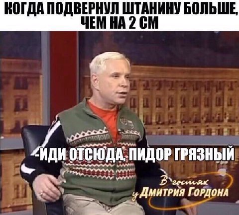КОГДА ПОДВЕРНУЛ ШТАНИНУ БОЛЬШЕ, ЧЕМ 2 “WOM ОТСЮДА, ПИДОР ГРЯЗНЫЙ «ДМИТРИЯ ГОРДОНА