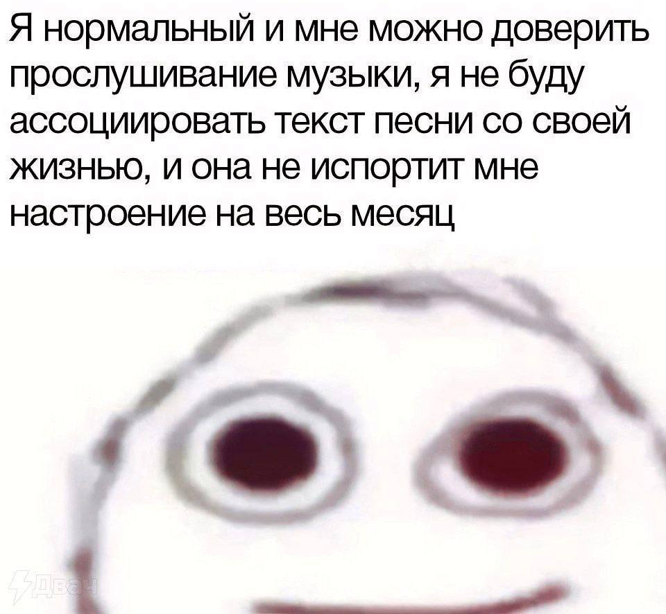 Я нормальный и мне можно доверить прослушивание музыки, я не буду ассоциировать текст песни своей жизнью, и она не испортит мне настроение на весь месяц