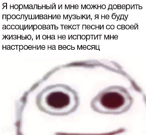 Я нормальный и мне можно доверить прослушивание музыки, я не буду ассоциировать текст песни своей жизнью, и она не испортит мне настроение на весь месяц