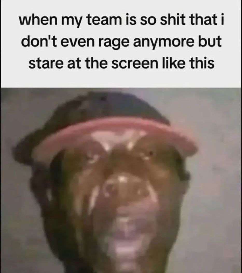 when my team is so shit that i don't even rage anymore but stare at the screen like this