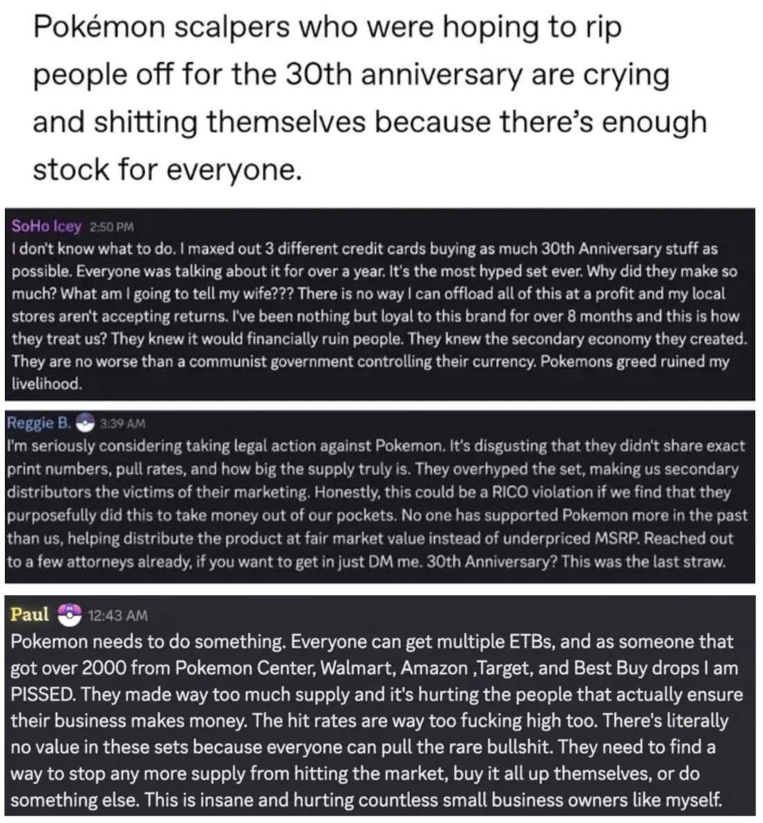 Pokémon scalpers who were hoping to people off for the anniversary are crying and shitting themselves because there’s enough stock for everyone. don't know what to maxed out 3 different credit cards b
