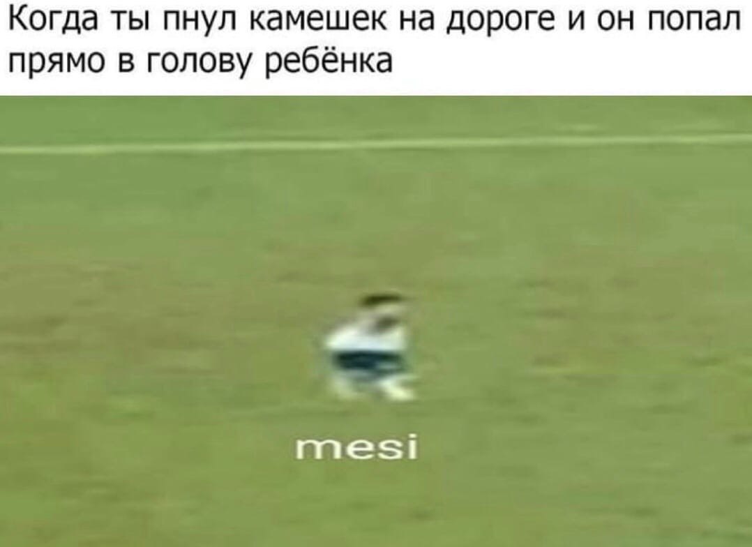 Когда ты пнул камешек на дороге и он попал прямо в голову ребёнка mesi
