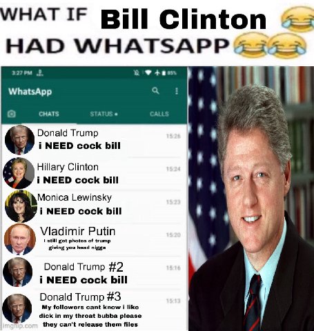 МНАТ Bill Clinton HAD WHATSAPP 2 WhatsApp СНАТЗ STAT Donald Trump i NEED cock bill Hillary Clinton i NEED cock bill Monica Lewinsky i NEED cock bill Vladimir Putin 1 still got photos of trump giving y