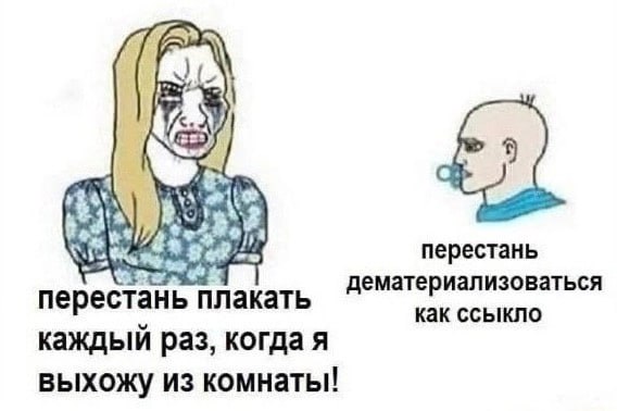 aty перестань дематериализоваться перестань плакать как ссыкло каждый раз, когда я выхожу из комнаты!
