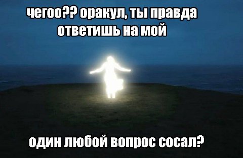yeroo?? оракул, ты правда ответишь на мой один любой вопрос cocan>