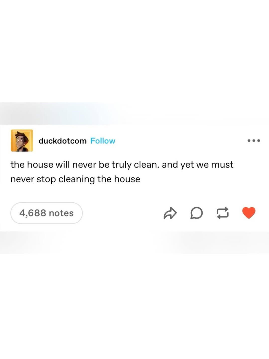 duckdotcom Follow the house will never be truly clean. and yet we must never stop cleaning the house 4,688 notes О