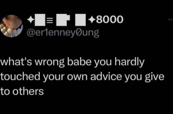 what's wrong babe you hardly touched your own advice you give to others