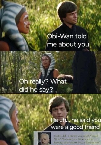 Obi-Wan told me about you really? What did he say? he said you а good friend