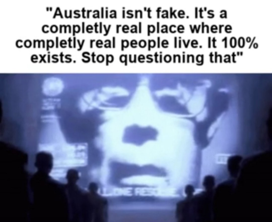 “Australia isn't fake. It's а completly real place where completly real people live. It 100% exists. Stop questioning that"