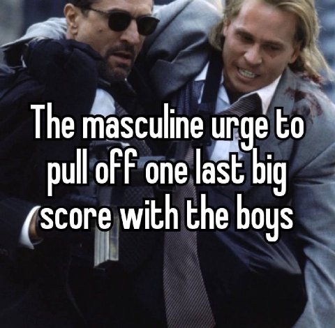 4 The masculine urge to pull oF one last big (зсоге with the boys