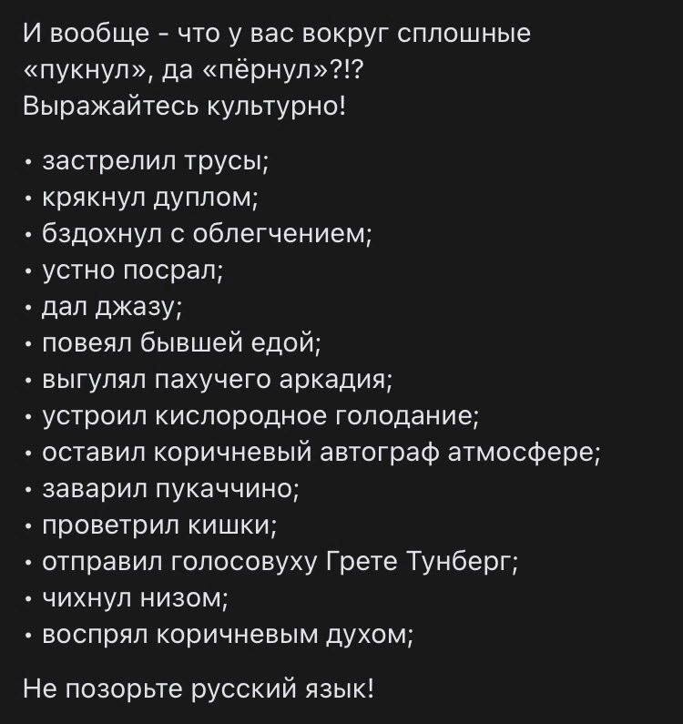 И вообще что у вас вокруг сплошные «пукнул», да «пернул»?!? Выражайтесь культурно! застрелил трусы; крякнул дуплом; бздохнул с облегчением; устно посрал; дал джазу; повеял бывшей едой: выгулял пахучег