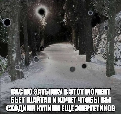 ВАС ПО ЗАТЫЛКУ В ЭТОТ МОМЕНТ БЪЕТ ШАИТАН И ХОЧЕТ ЧТОБЫ ВЫ СХОДИЛИ КУПИЛИ ЕЩЕ ЭНЕРГЕТИКОВ