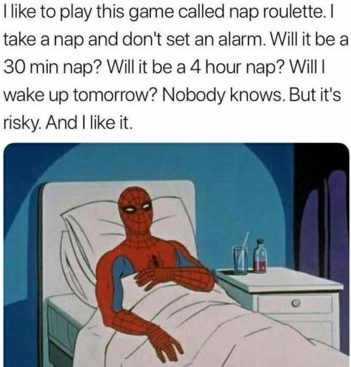like to play this game called nap roulette. take anap and don't set an alarm. Will it be a 30 min nap? Will it be a 4 hour nap? Will wake up tomorrow? Nobody knows. But it's risky. And like it.