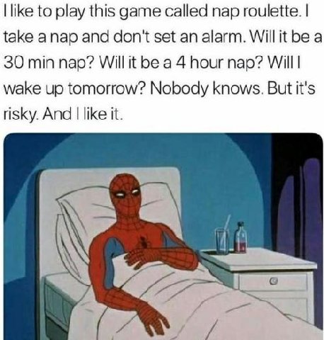 like to play this game called nap roulette. take anap and don't set an alarm. Will it be a 30 min nap? Will it be a 4 hour nap? Will wake up tomorrow? Nobody knows. But it's risky. And like it.