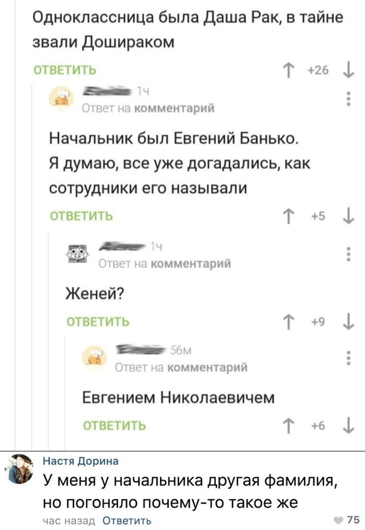 Одноклассница была Даша Рак, в тайне звали Дошираком ОТВЕТИТЬ +26 2 1 Ответ комментарий Начальник был Евгений Банько. Я думаю, все уже догадались, как сотрудники его называли ОТВЕТИТЬ a= на комментари