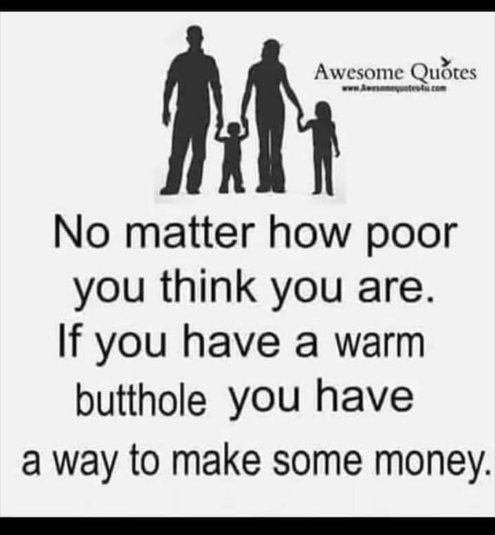 Awesome Quotes No matter how poor you think you are. you have a warm butthole you have a way to make some money.