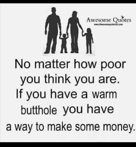 Awesome Quotes No matter how poor you think you are. you have a warm butthole you have a way to make some money.