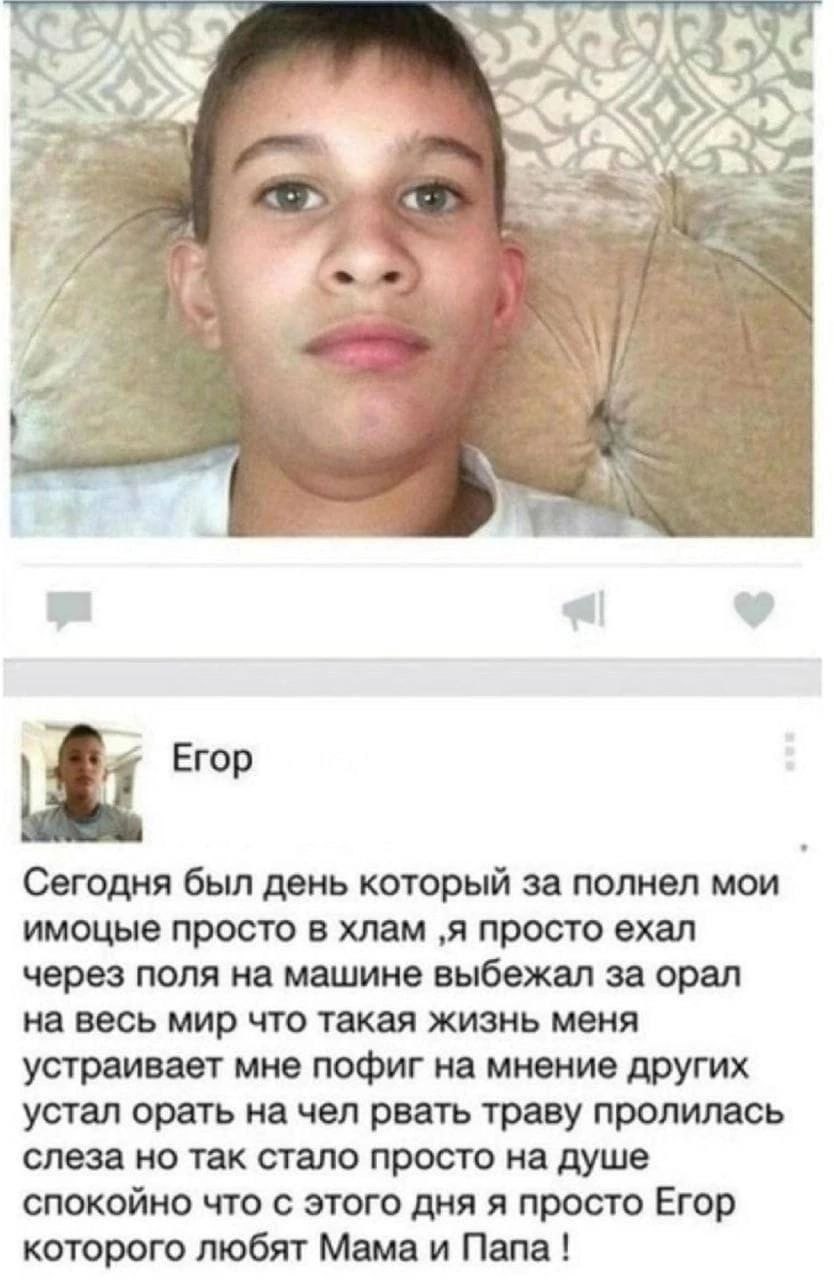 у Егор Сегодня был день который за полнел мои имоцые просто в хлам ‚я просто ехал через поля на машине выбежал за орал на весь мир что такая жизнь меня устраивает мне пофиг на мнение других устал орат