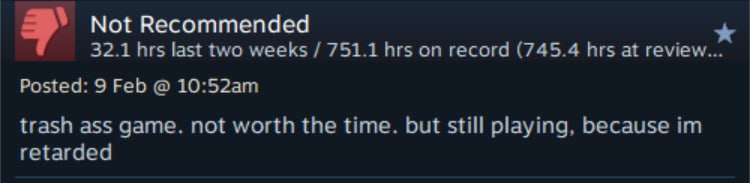 Not Recommended 32.1 hrs last two weeks 751.1 hrs on record (745.4 hrs at review... Posted: 9 Feb trash ass game. not worth the time. but still playing, because retarded