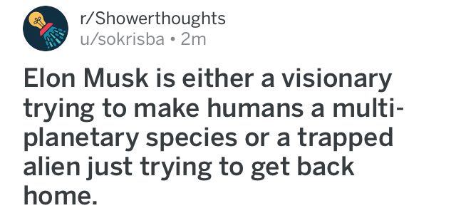r/Showerthoughts u/sokrisba Elon Musk is either a visionary trying to make humans a multi- planetary species or a trapped alien just trying to get back home.