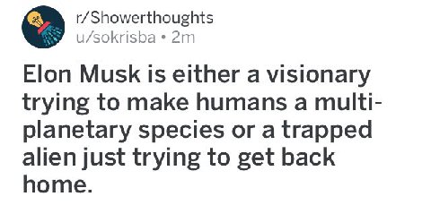 r/Showerthoughts u/sokrisba Elon Musk is either a visionary trying to make humans a multi- planetary species or a trapped alien just trying to get back home.