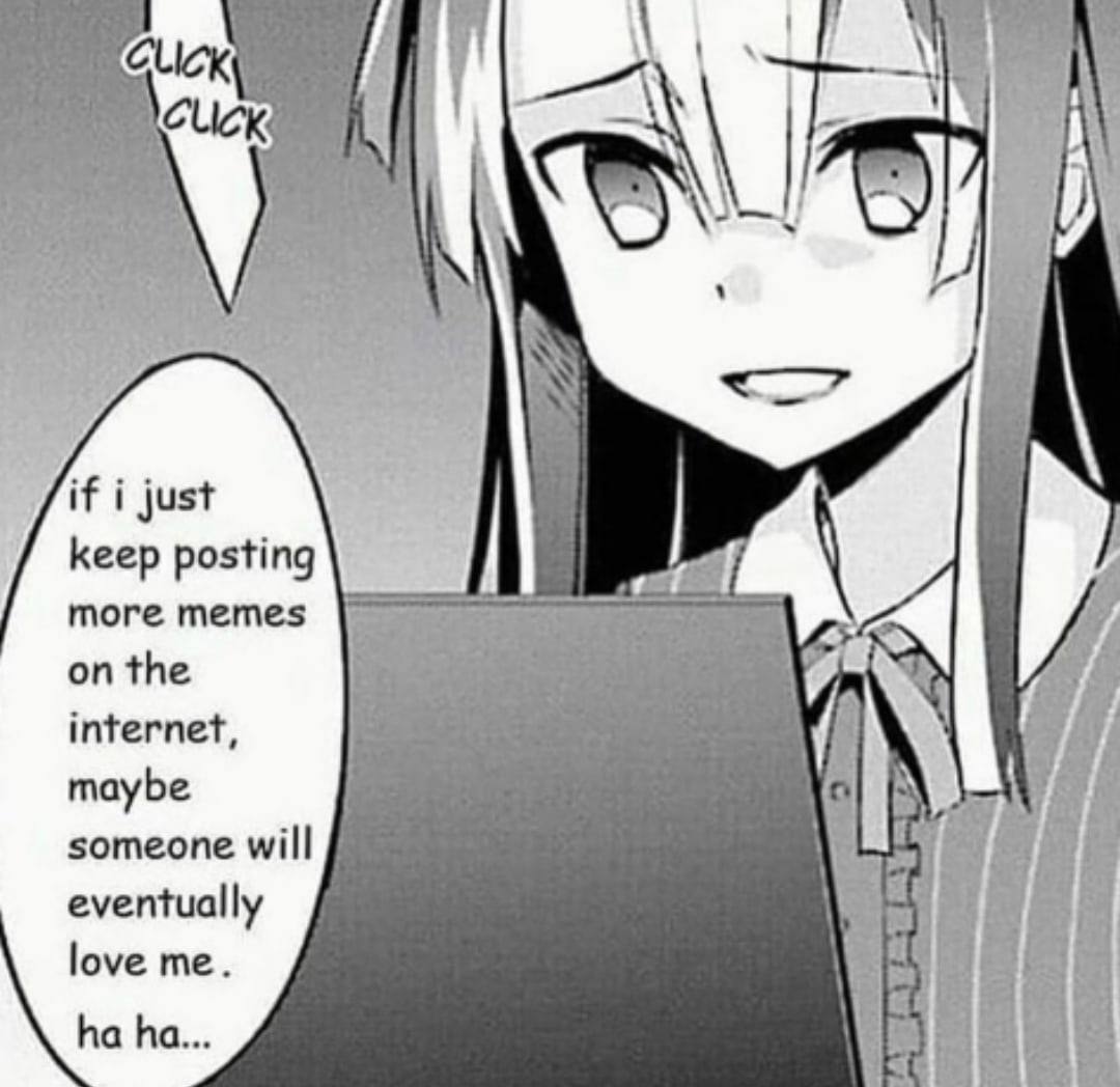 i We if i just i а keep posting more memes 7. on the internet, maybe someone will eventually love В