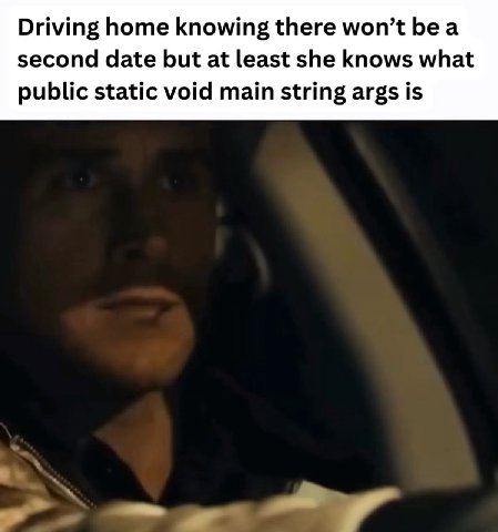 Driving home knowing there won’t a second date but at least she knows what public static void main string args is