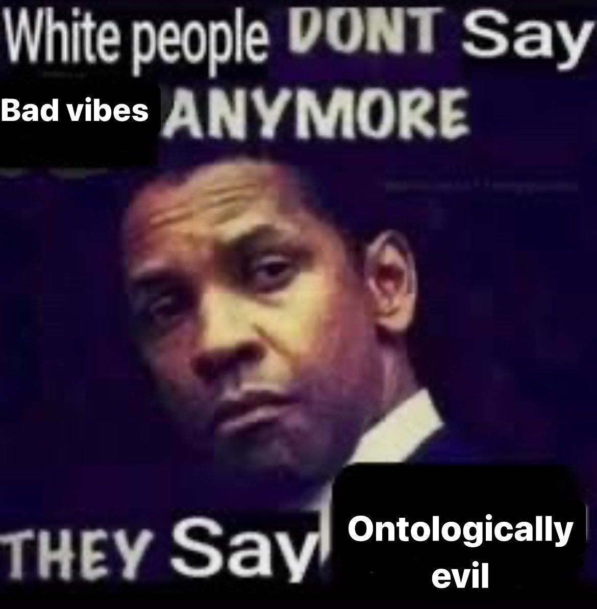 White people VONT Say Bad vibes ANYMORE Say Ontologically evil