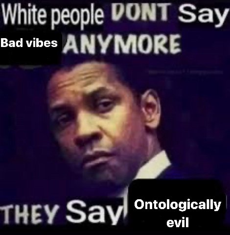 White people VONT Say Bad vibes ANYMORE Say Ontologically evil