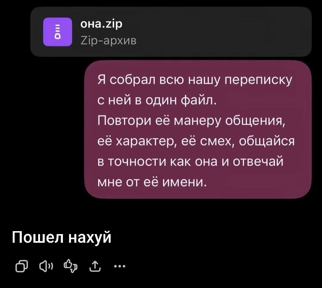OHa.zip Я собрал всю нашу переписку с ней в один файл. Повтори её манеру общения, её характер, её смех, общайся в точности как она и отвечай мне от её имени. Пошел нахуй О