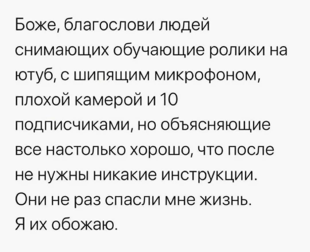 Боже, благослови людей снимающих обучающие ролики на ютуб, с шипящим микрофоном, плохой камерой и 10 подписчиками, но объясняющие все настолько хорошо, что после не нужны никакие инструкции. Они не ра