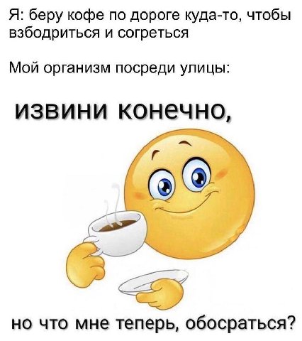 Я: беру кофе по дороге куда-то, чтобы взбодриться и согреться Мой организм посреди улицы: извини конечно, но что мне теперь, обосраться?