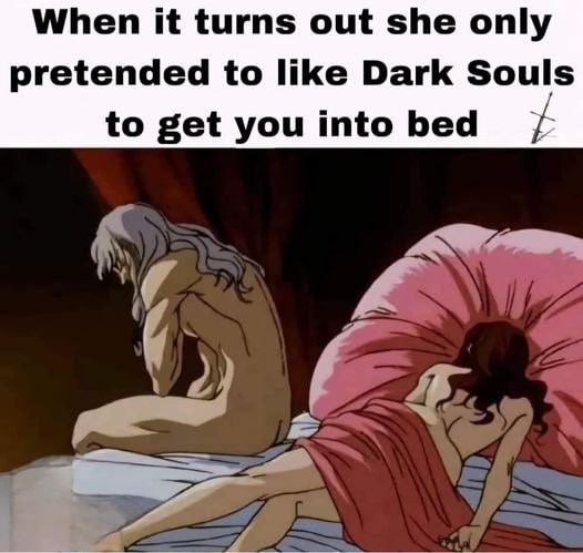 When it turns out she only pretended to like Dark Souls to get you into bed