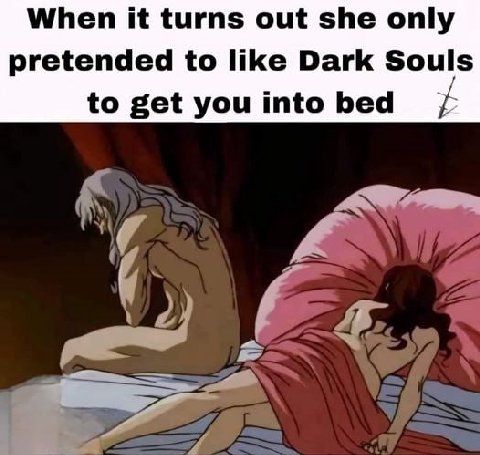 When it turns out she only pretended to like Dark Souls to get you into bed