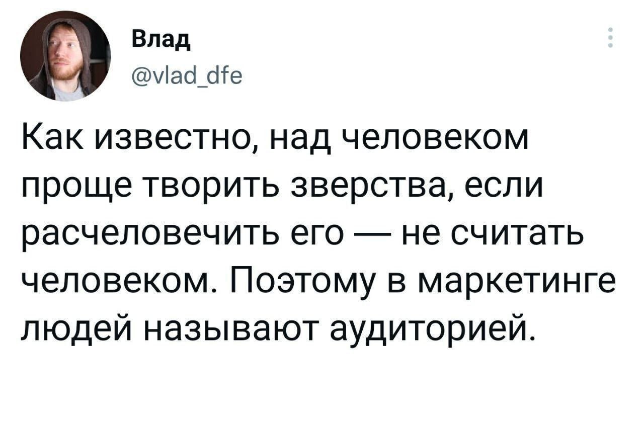 О Влад dfe Как известно, над человеком проще творить зверства, если расчеловечить его не считать человеком. Поэтому в маркетинге людей называют аудиторией.
