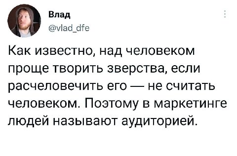 О Влад dfe Как известно, над человеком проще творить зверства, если расчеловечить его не считать человеком. Поэтому в маркетинге людей называют аудиторией.