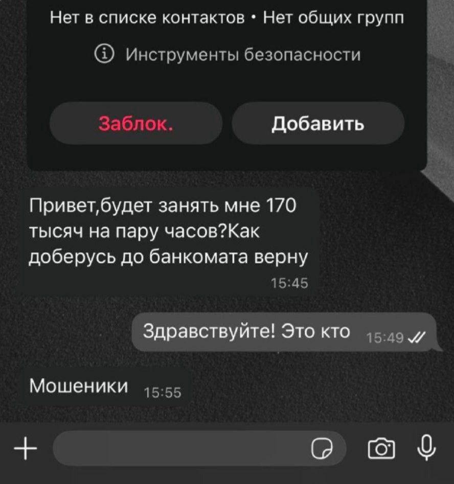 Нет в списке контактов Нет общих групп (2) Инструменты безопасности Заблок. Добавить занять мне 170 тысяч на пару часов?Как доберусь до банкомата верну 15:45 Здравствуйте! Это кто и Мошеники 15:55