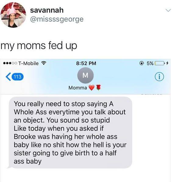 savannah @missssgeorge my moms fed up @@0@00 T-Mobile 8:52 у, Momma You really need to stop saying A Whole Ass everytime you talk about an object. You sound so stupid Like today when you asked if Broo