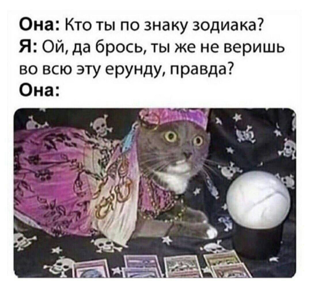 Она: Кто ты по знаку зодиака? Я: да брось, ты же не веришь во всю эту ерунду, правда? Она: о